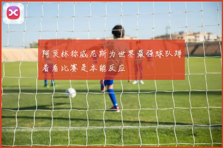 阿莫林称威尼斯为世界最强球队蹲着看比赛是本能反应