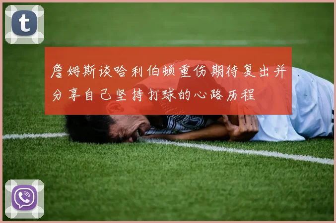 詹姆斯谈哈利伯顿重伤期待复出并分享自己坚持打球的心路历程