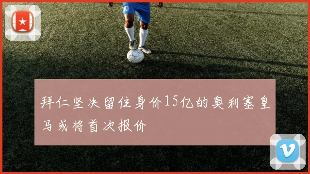 拜仁坚决留住身价15亿的奥利塞皇马或将首次报价