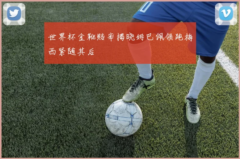 世界杯金靴赔率揭晓姆巴佩领跑梅西紧随其后