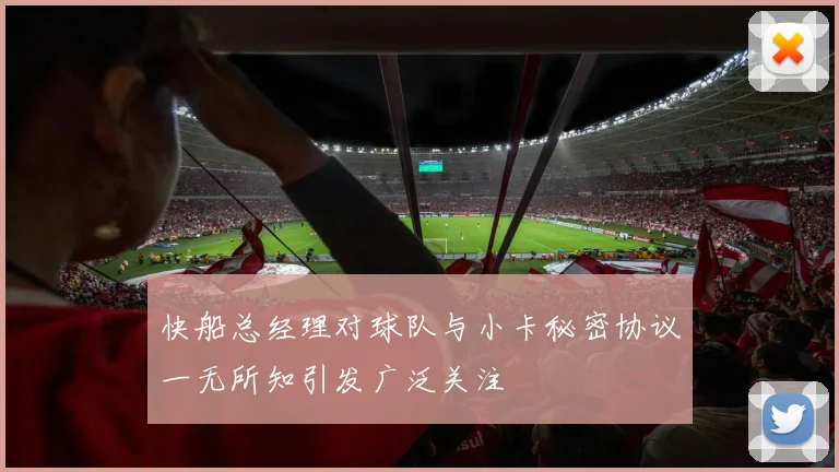 快船总经理对球队与小卡秘密协议一无所知引发广泛关注