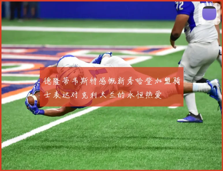 德隆蒂韦斯特感慨新秀哈登加盟骑士表达对克利夫兰的永恒热爱