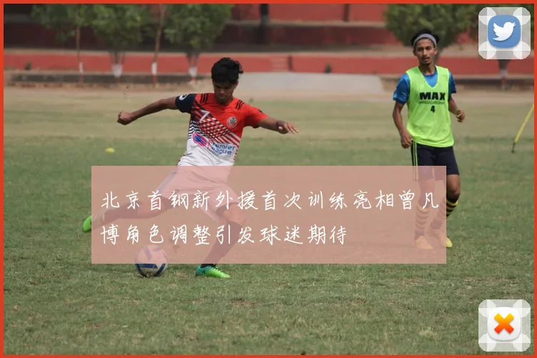 北京首钢新外援首次训练亮相曾凡博角色调整引发球迷期待