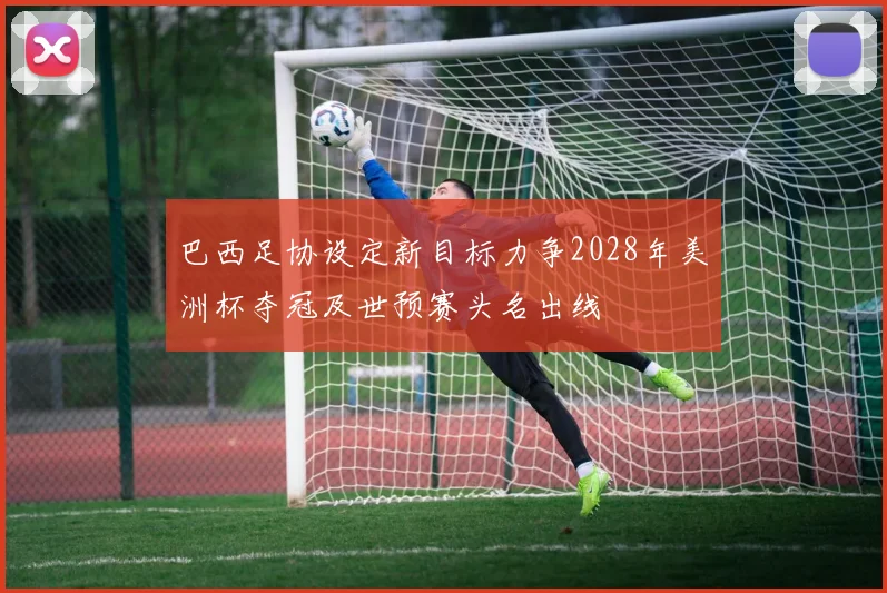 巴西足协设定新目标力争2028年美洲杯夺冠及世预赛头名出线