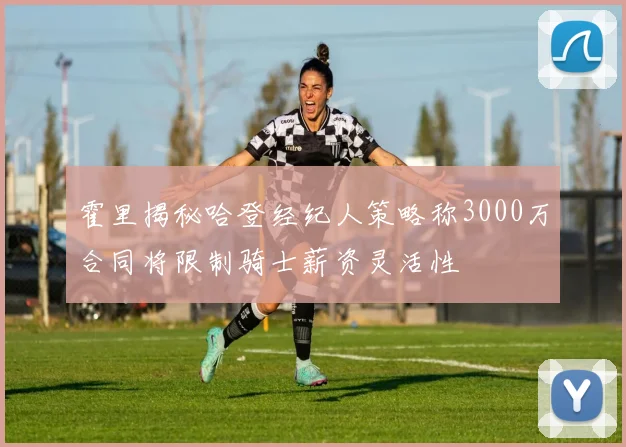 霍里揭秘哈登经纪人策略称3000万合同将限制骑士薪资灵活性