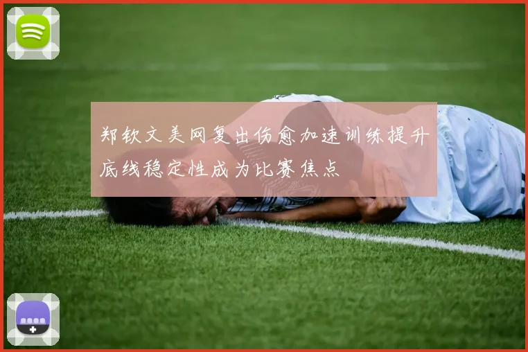 郑钦文美网复出伤愈加速训练提升底线稳定性成为比赛焦点
