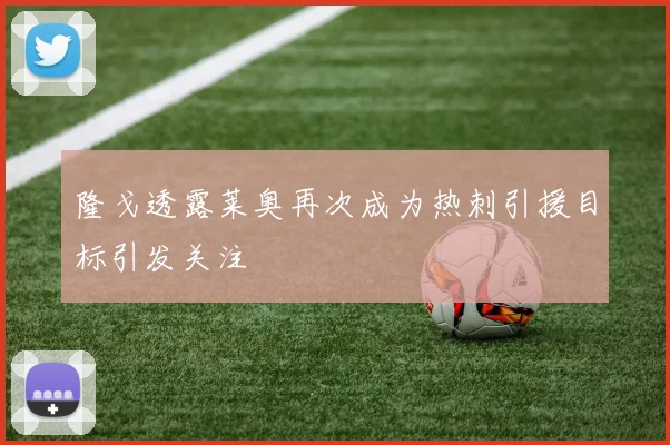 隆戈透露莱奥再次成为热刺引援目标引发关注